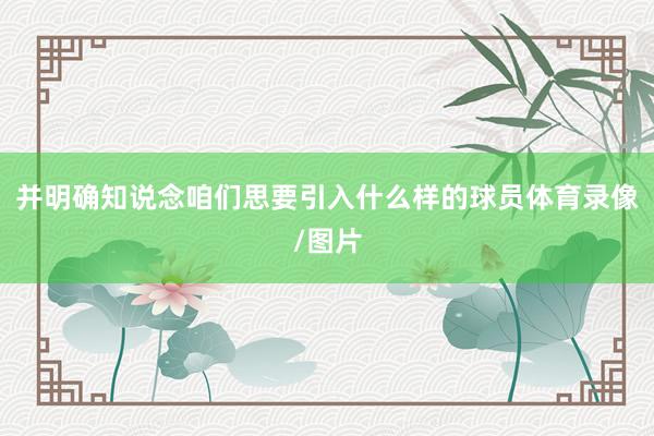 并明确知说念咱们思要引入什么样的球员体育录像/图片