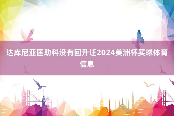 达库尼亚匡助科没有回升迁2024美洲杯买球体育信息