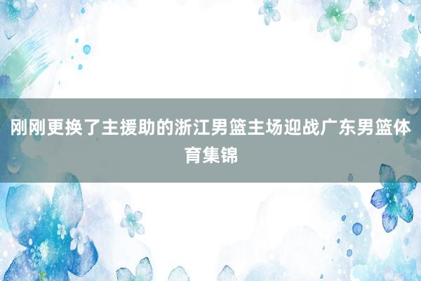刚刚更换了主援助的浙江男篮主场迎战广东男篮体育集锦