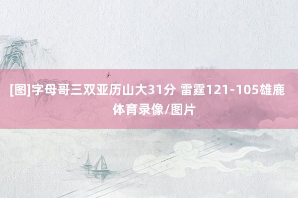 [图]字母哥三双亚历山大31分 雷霆121-105雄鹿    体育录像/图片