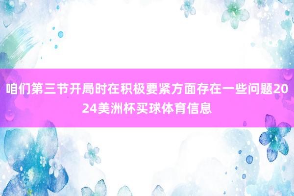 咱们第三节开局时在积极要紧方面存在一些问题2024美洲杯买球体育信息