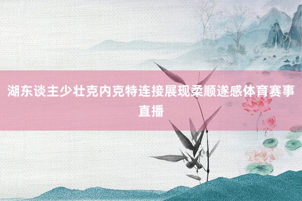 湖东谈主少壮克内克特连接展现柔顺遂感体育赛事直播