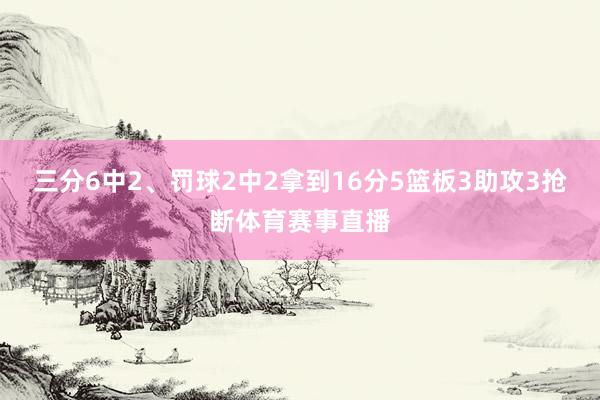 三分6中2、罚球2中2拿到16分5篮板3助攻3抢断体育赛事直播