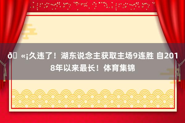 🫡久违了！湖东说念主获取主场9连胜 自2018年以来最长！体育集锦