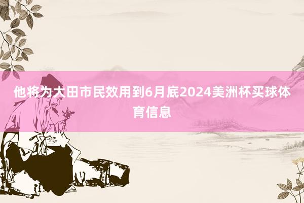 他将为大田市民效用到6月底2024美洲杯买球体育信息