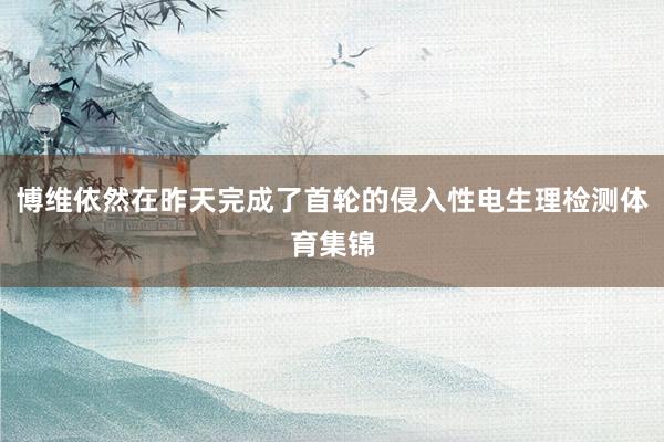 博维依然在昨天完成了首轮的侵入性电生理检测体育集锦