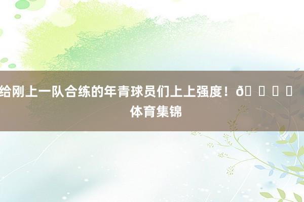 给刚上一队合练的年青球员们上上强度！🏋️    体育集锦