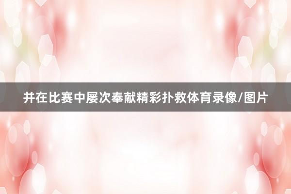 并在比赛中屡次奉献精彩扑救体育录像/图片