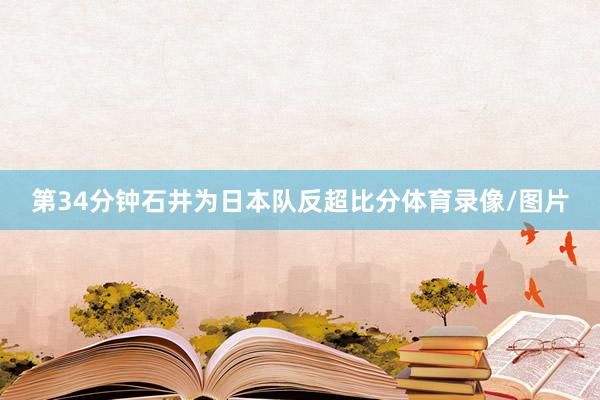 第34分钟石井为日本队反超比分体育录像/图片
