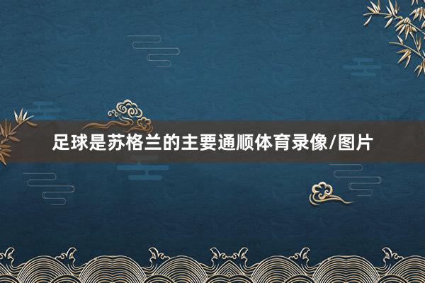 足球是苏格兰的主要通顺体育录像/图片