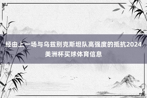 经由上一场与乌兹别克斯坦队高强度的抵抗2024美洲杯买球体育信息