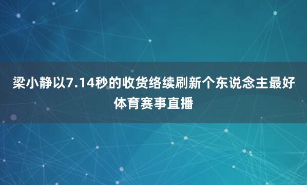 梁小静以7.14秒的收货络续刷新个东说念主最好体育赛事直播