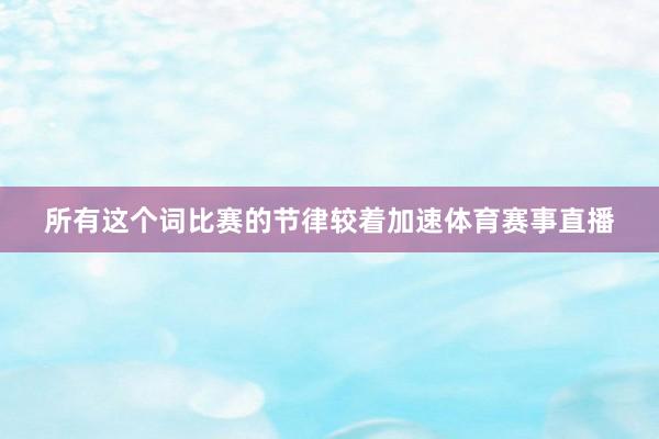 所有这个词比赛的节律较着加速体育赛事直播