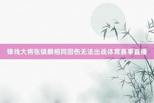 锋线大将张镇麟相同因伤无法出战体育赛事直播
