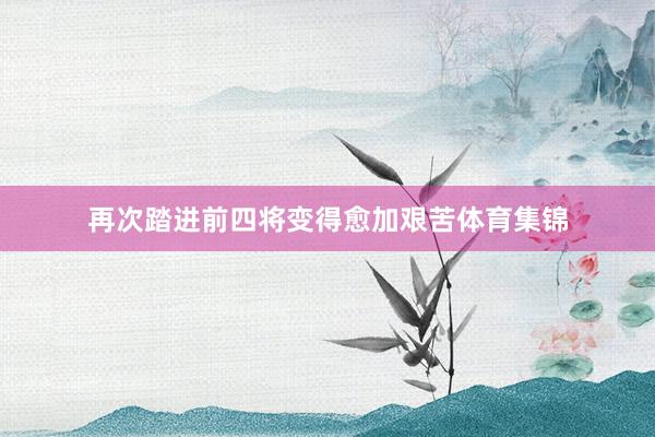 再次踏进前四将变得愈加艰苦体育集锦
