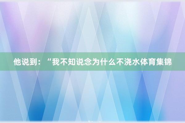 他说到：“我不知说念为什么不浇水体育集锦