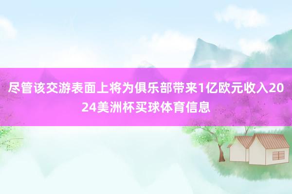 尽管该交游表面上将为俱乐部带来1亿欧元收入2024美洲杯买球体育信息