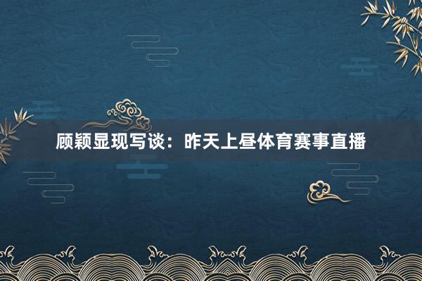 顾颖显现写谈：昨天上昼体育赛事直播