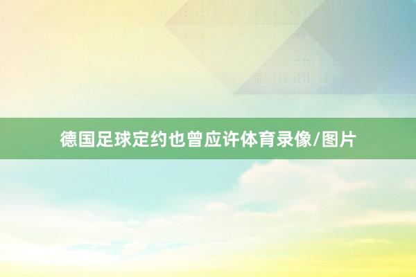 德国足球定约也曾应许体育录像/图片