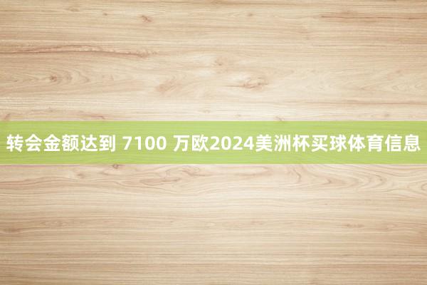 转会金额达到 7100 万欧2024美洲杯买球体育信息