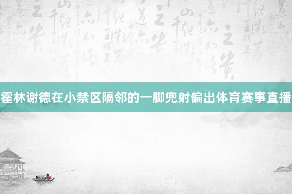 霍林谢德在小禁区隔邻的一脚兜射偏出体育赛事直播