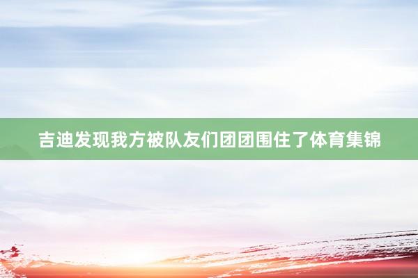 吉迪发现我方被队友们团团围住了体育集锦