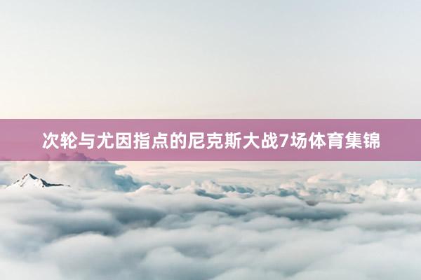 次轮与尤因指点的尼克斯大战7场体育集锦