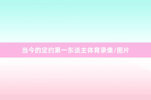 当今的定约第一东谈主体育录像/图片