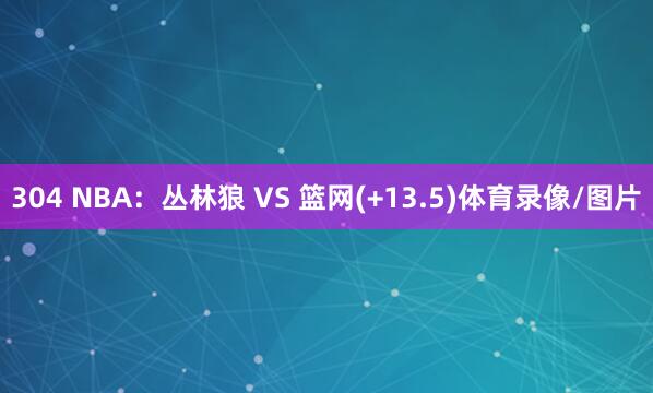 304 NBA：丛林狼 VS 篮网(+13.5)体育录像/图片