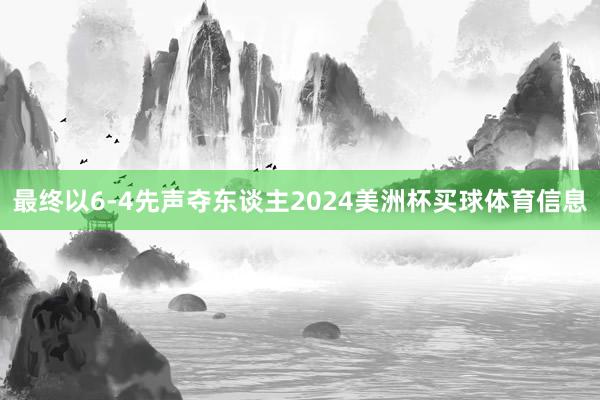 最终以6-4先声夺东谈主2024美洲杯买球体育信息