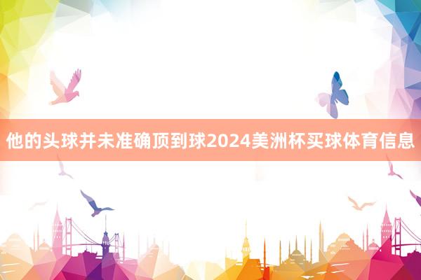 他的头球并未准确顶到球2024美洲杯买球体育信息