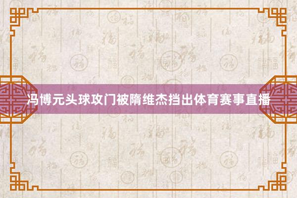 冯博元头球攻门被隋维杰挡出体育赛事直播