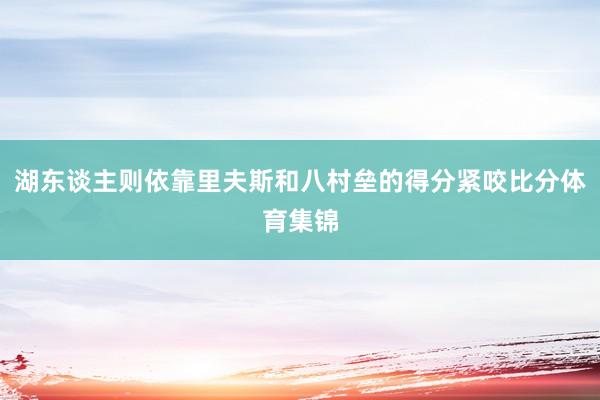 湖东谈主则依靠里夫斯和八村垒的得分紧咬比分体育集锦