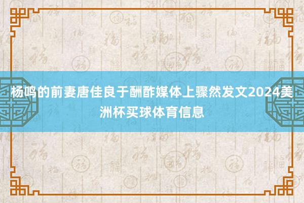 杨鸣的前妻唐佳良于酬酢媒体上骤然发文2024美洲杯买球体育信息