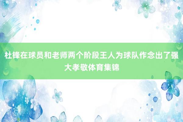 杜锋在球员和老师两个阶段王人为球队作念出了强大孝敬体育集锦