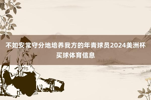 不如安常守分地培养我方的年青球员2024美洲杯买球体育信息
