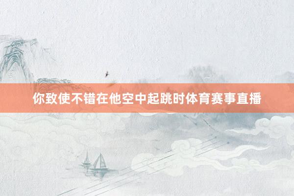 你致使不错在他空中起跳时体育赛事直播