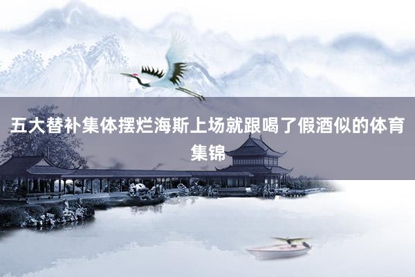 五大替补集体摆烂海斯上场就跟喝了假酒似的体育集锦