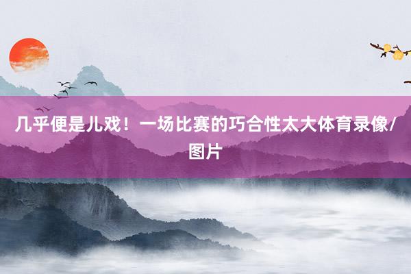 几乎便是儿戏！一场比赛的巧合性太大体育录像/图片