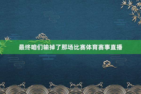 最终咱们输掉了那场比赛体育赛事直播
