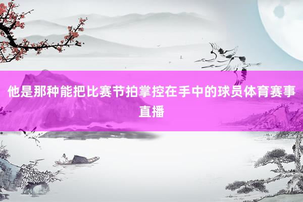 他是那种能把比赛节拍掌控在手中的球员体育赛事直播