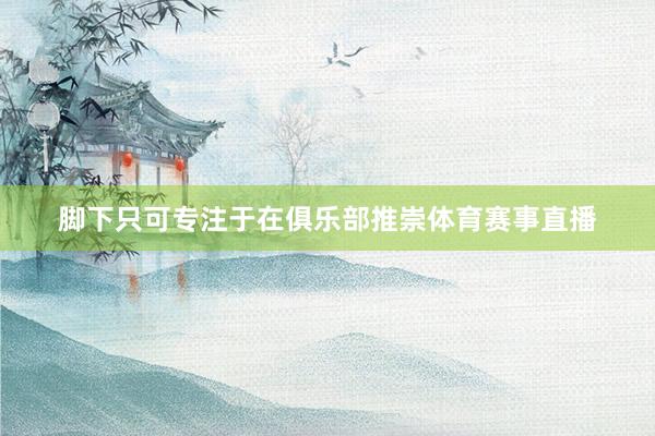 脚下只可专注于在俱乐部推崇体育赛事直播