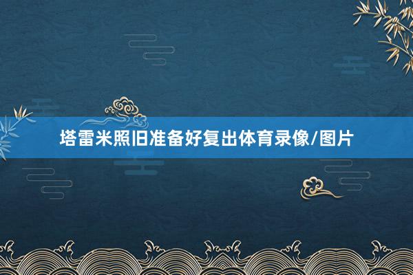 塔雷米照旧准备好复出体育录像/图片