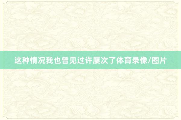 这种情况我也曾见过许屡次了体育录像/图片