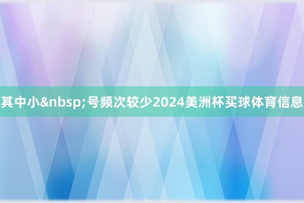 其中小&nbsp;号频次较少2024美洲杯买球体育信息
