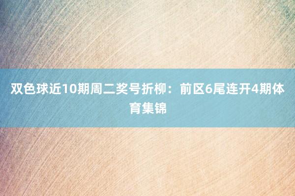 双色球近10期周二奖号折柳:前区6尾连开4期体育集锦