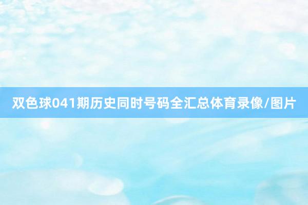 双色球041期历史同时号码全汇总体育录像/图片