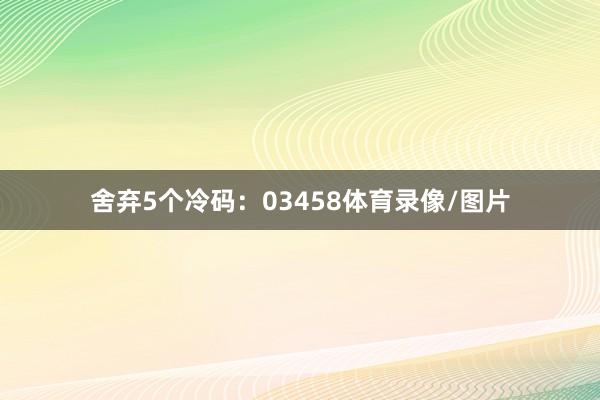 舍弃5个冷码：03458体育录像/图片