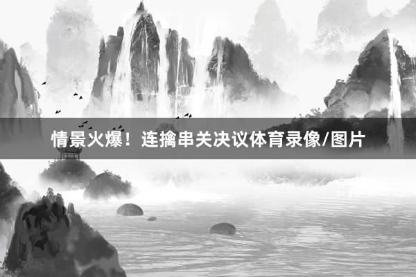 情景火爆！连擒串关决议体育录像/图片