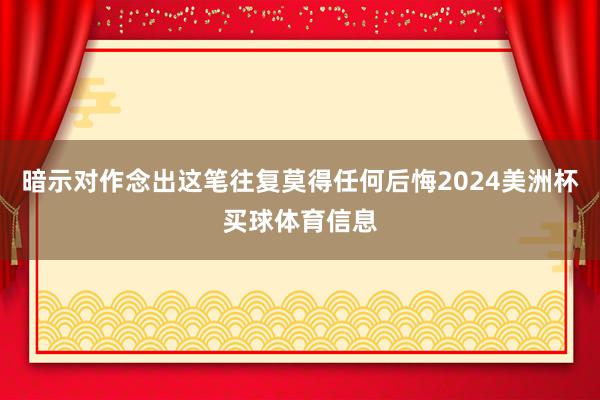 暗示对作念出这笔往复莫得任何后悔2024美洲杯买球体育信息